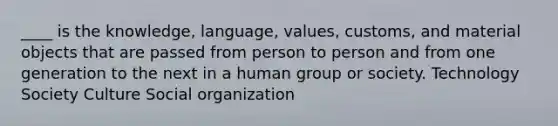 ____ is the knowledge, language, values, customs, and material objects that are passed from person to person and from one generation to the next in a human group or society. Technology Society Culture Social organization