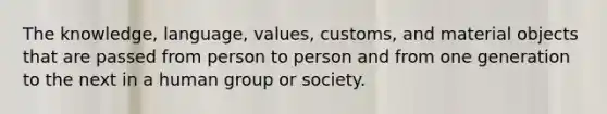 The knowledge, language, values, customs, and material objects that are passed from person to person and from one generation to the next in a human group or society.