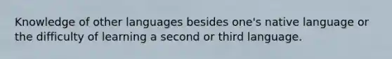 Knowledge of other languages besides one's native language or the difficulty of learning a second or third language.