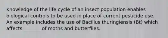 Knowledge of the life cycle of an insect population enables biological controls to be used in place of current pesticide use. An example includes the use of Bacillus thuringiensis (Bt) which affects _______ of moths and butterflies.