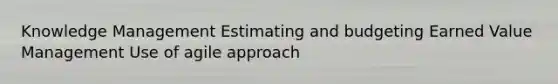 Knowledge Management Estimating and budgeting Earned Value Management Use of agile approach