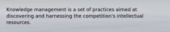 Knowledge management is a set of practices aimed at discovering and harnessing the competition's intellectual resources.