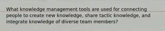 What knowledge management tools are used for connecting people to create new knowledge, share tactic knowledge, and integrate knowledge of diverse team members?