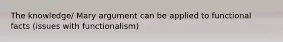 The knowledge/ Mary argument can be applied to functional facts (issues with functionalism)