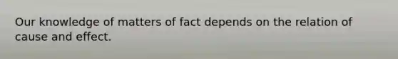 Our knowledge of matters of fact depends on the relation of <a href='https://www.questionai.com/knowledge/kRJV8xGm2O-cause-and-effect' class='anchor-knowledge'>cause and effect</a>.