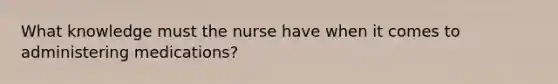 What knowledge must the nurse have when it comes to administering medications?