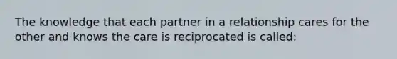 The knowledge that each partner in a relationship cares for the other and knows the care is reciprocated is called: