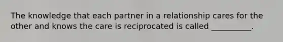 The knowledge that each partner in a relationship cares for the other and knows the care is reciprocated is called __________.