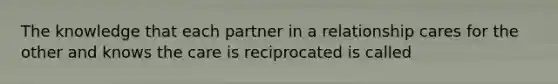 The knowledge that each partner in a relationship cares for the other and knows the care is reciprocated is called