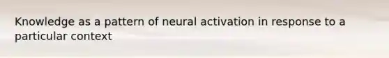 Knowledge as a pattern of neural activation in response to a particular context