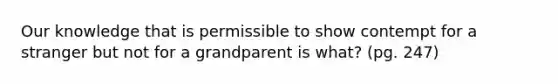 Our knowledge that is permissible to show contempt for a stranger but not for a grandparent is what? (pg. 247)