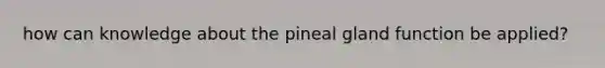 how can knowledge about the pineal gland function be applied?