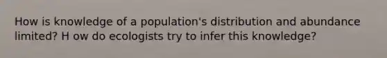 How is knowledge of a population's distribution and abundance limited? H ow do ecologists try to infer this knowledge?