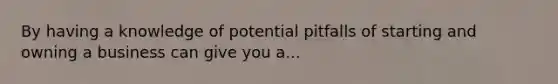 By having a knowledge of potential pitfalls of starting and owning a business can give you a...