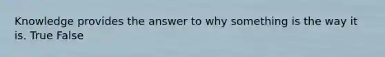 Knowledge provides the answer to why something is the way it is. True False