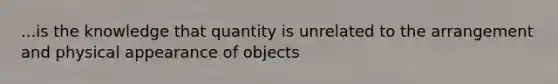 ...is the knowledge that quantity is unrelated to the arrangement and physical appearance of objects