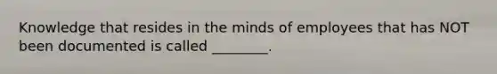 Knowledge that resides in the minds of employees that has NOT been documented is called​ ________.