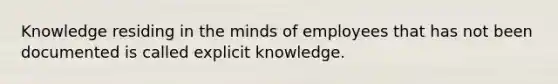 Knowledge residing in the minds of employees that has not been documented is called explicit knowledge.