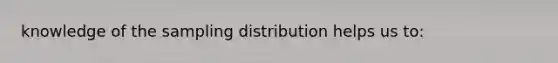 knowledge of the sampling distribution helps us to: