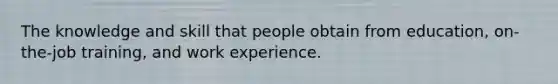 The knowledge and skill that people obtain from education, on-the-job training, and work experience.