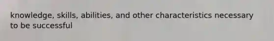 knowledge, skills, abilities, and other characteristics necessary to be successful