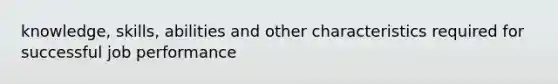 knowledge, skills, abilities and other characteristics required for successful job performance
