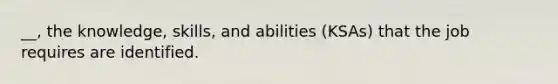 __, the knowledge, skills, and abilities (KSAs) that the job requires are identified.