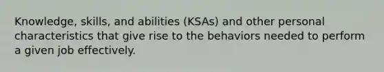 Knowledge, skills, and abilities (KSAs) and other personal characteristics that give rise to the behaviors needed to perform a given job effectively.