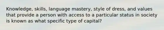 Knowledge, skills, language mastery, style of dress, and values that provide a person with access to a particular status in society is known as what specific type of capital?