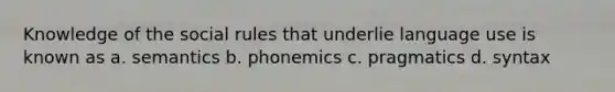 Knowledge of the social rules that underlie language use is known as a. semantics b. phonemics c. pragmatics d. syntax