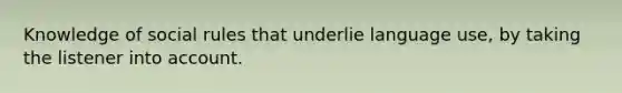 Knowledge of social rules that underlie language use, by taking the listener into account.