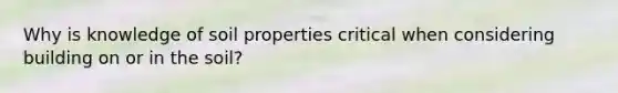 Why is knowledge of soil properties critical when considering building on or in the soil?