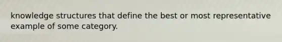 knowledge structures that define the best or most representative example of some category.