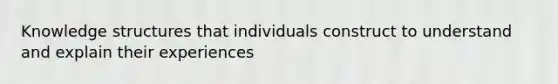 Knowledge structures that individuals construct to understand and explain their experiences