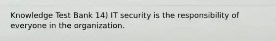 Knowledge Test Bank 14) IT security is the responsibility of everyone in the organization.