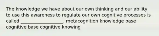 The knowledge we have about our own thinking and our ability to use this awareness to regulate our own cognitive processes is called ___________________. metacognition knowledge base cognitive base cognitive knowing