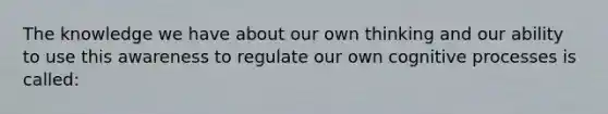 The knowledge we have about our own thinking and our ability to use this awareness to regulate our own cognitive processes is called: