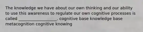 The knowledge we have about our own thinking and our ability to use this awareness to regulate our own cognitive processes is called ___________________. cognitive base knowledge base metacognition cognitive knowing