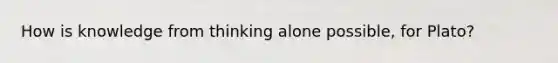 How is knowledge from thinking alone possible, for Plato?