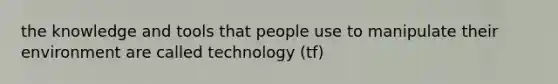 the knowledge and tools that people use to manipulate their environment are called technology (tf)