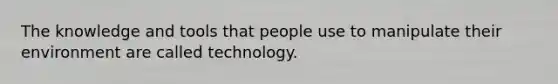 The knowledge and tools that people use to manipulate their environment are called technology.