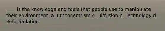 ____ is the knowledge and tools that people use to manipulate their environment. a. Ethnocentrism c. Diffusion b. Technology d. Reformulation