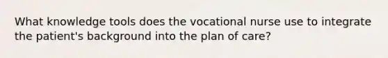 What knowledge tools does the vocational nurse use to integrate the patient's background into the plan of care?