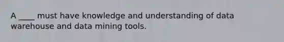 A ____ must have knowledge and understanding of data warehouse and data mining tools.