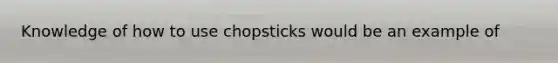 Knowledge of how to use chopsticks would be an example of