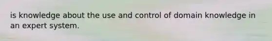 is knowledge about the use and control of domain knowledge in an expert system.