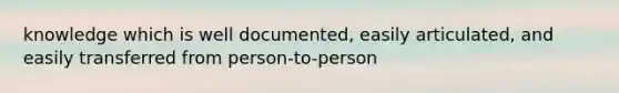 knowledge which is well documented, easily articulated, and easily transferred from person-to-person