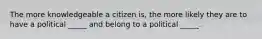 The more knowledgeable a citizen is, the more likely they are to have a political _____ and belong to a political _____.