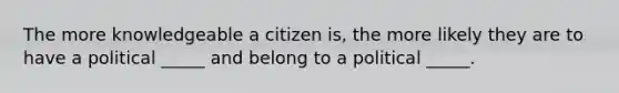 The more knowledgeable a citizen is, the more likely they are to have a political _____ and belong to a political _____.