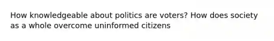 How knowledgeable about politics are voters? How does society as a whole overcome uninformed citizens